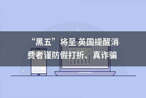 “黑五”将至 英国提醒消费者谨防假打折、真诈骗