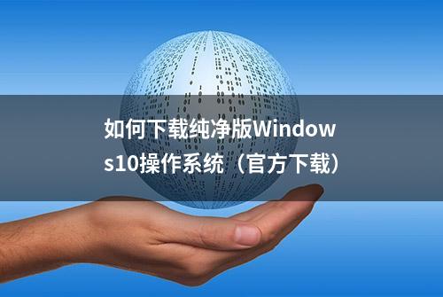 如何下载纯净版Windows10操作系统（官方下载）