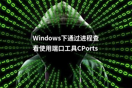 Windows下通过进程查看使用端口工具CPorts