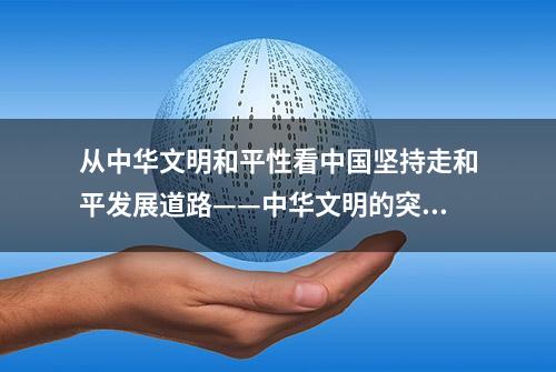 从中华文明和平性看中国坚持走和平发展道路——中华文明的突出特性系列述评之六