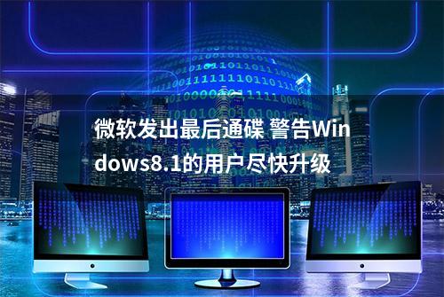 微软发出最后通碟 警告Windows8.1的用户尽快升级