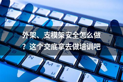 外架、支模架安全怎么做？这个交底拿去做培训吧