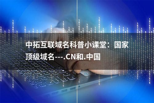 中拓互联域名科普小课堂：国家顶级域名---.CN和.中国