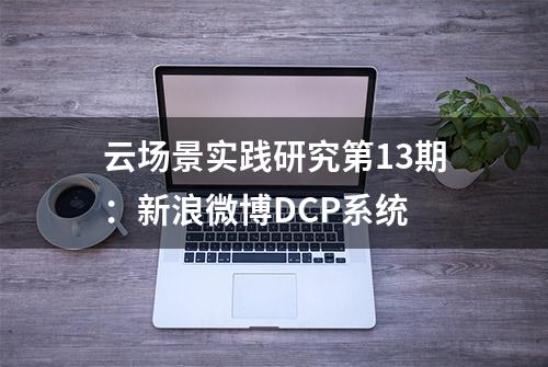 云场景实践研究第13期：新浪微博DCP系统