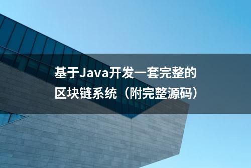 基于Java开发一套完整的区块链系统（附完整源码）