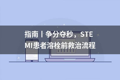 指南丨争分夺秒，STEMI患者溶栓前救治流程