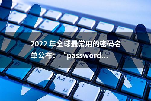 2022 年全球最常用的密码名单公布：“password”“123456”前二