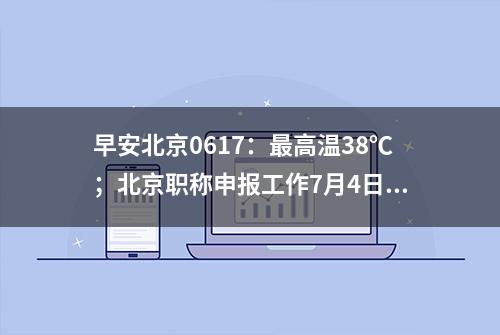 早安北京0617：最高温38℃；北京职称申报工作7月4日启动