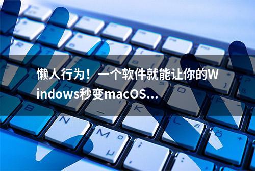 懒人行为！一个软件就能让你的Windows秒变macOS？