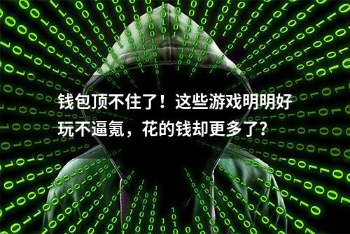 钱包顶不住了！这些游戏明明好玩不逼氪，花的钱却更多了？