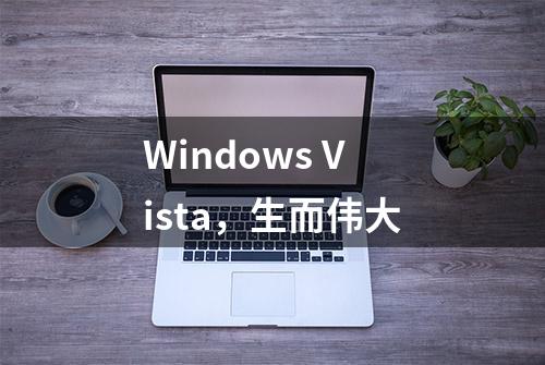 Windows Vista，生而伟大