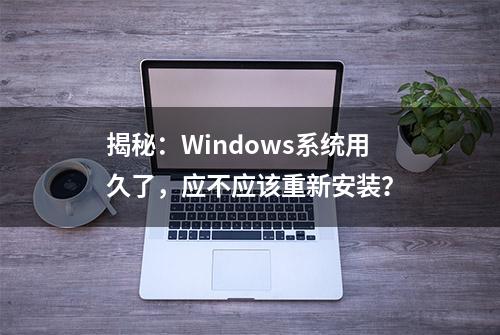 揭秘：Windows系统用久了，应不应该重新安装？