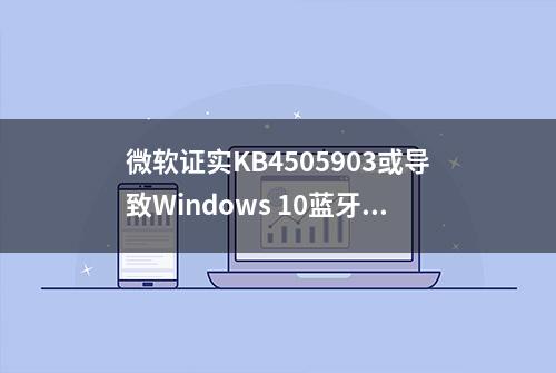 微软证实KB4505903或导致Windows 10蓝牙设备故障