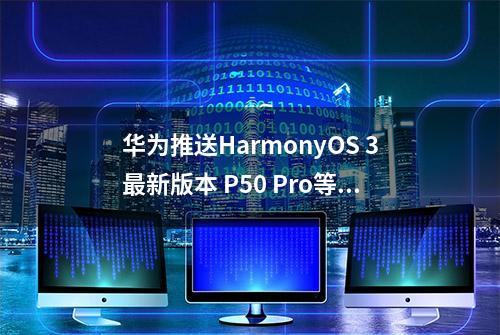 华为推送HarmonyOS 3最新版本 P50 Pro等12款设备在列