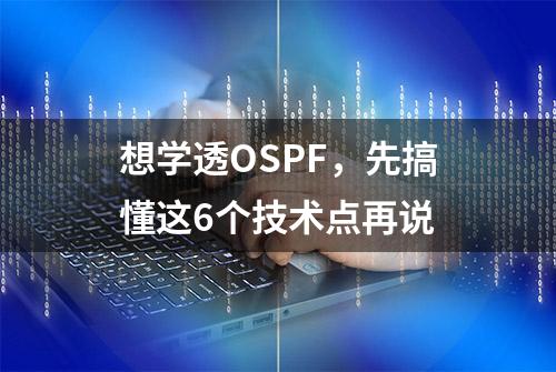 想学透OSPF，先搞懂这6个技术点再说