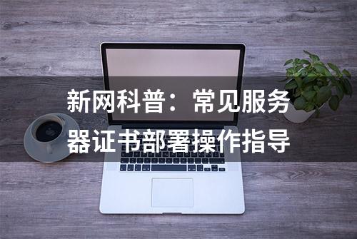 新网科普：常见服务器证书部署操作指导