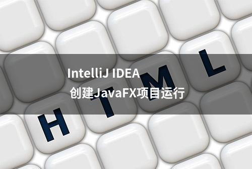 IntelliJ IDEA 创建JavaFX项目运行