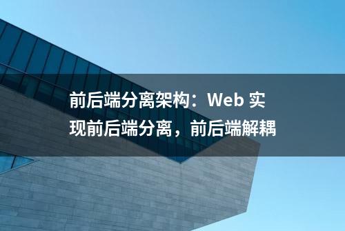 前后端分离架构：Web 实现前后端分离，前后端解耦