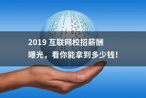 2019 互联网校招薪酬曝光，看你能拿到多少钱！