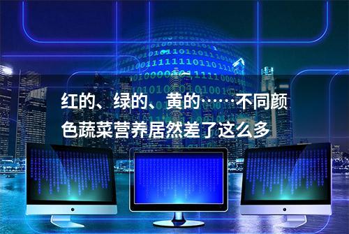 红的、绿的、黄的……不同颜色蔬菜营养居然差了这么多