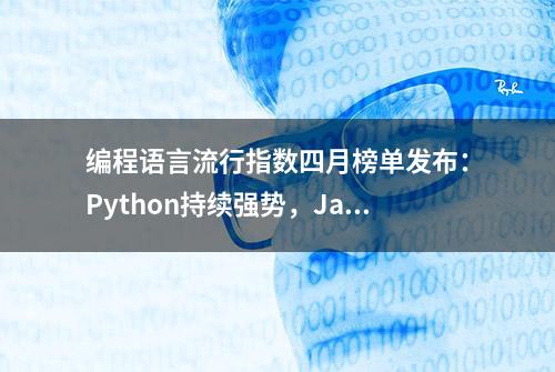 编程语言流行指数四月榜单发布：Python持续强势，Java热度减退