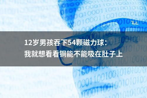 12岁男孩吞下54颗磁力球：我就想看看铜能不能吸在肚子上