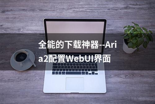 全能的下载神器--Aria2配置WebUI界面