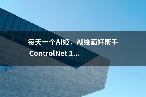 每天一个AI姬，AI绘画好帮手 ControlNet 1.1 新版本35项功能全解