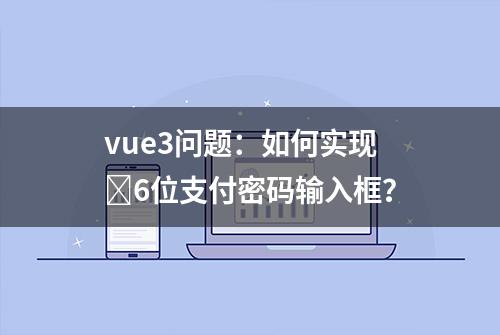 vue3问题：如何实现​6位支付密码输入框？