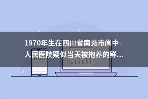 1970年生在四川省南充市阆中人民医院疑似当天被抱养的鲜某某寻亲