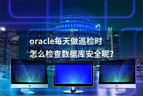 oracle每天做巡检时怎么检查数据库安全呢？