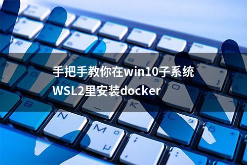 手把手教你在win10子系统WSL2里安装docker