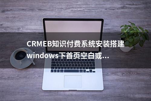 CRMEB知识付费系统安装搭建windows下首页空白或提示控制器不存在