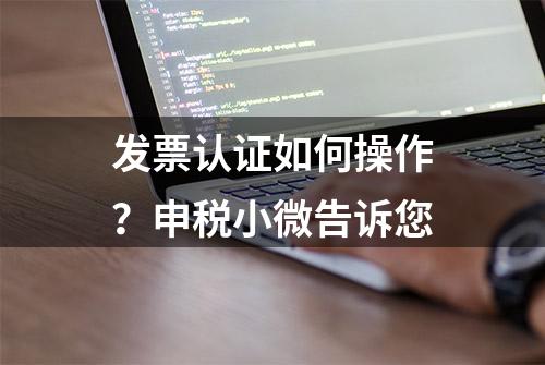 发票认证如何操作？申税小微告诉您