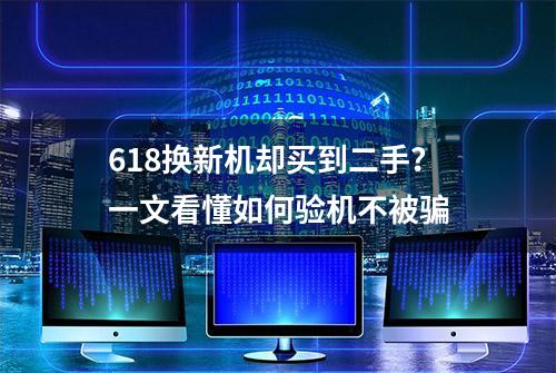 618换新机却买到二手？一文看懂如何验机不被骗