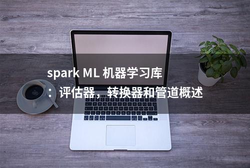 spark ML 机器学习库：评估器，转换器和管道概述