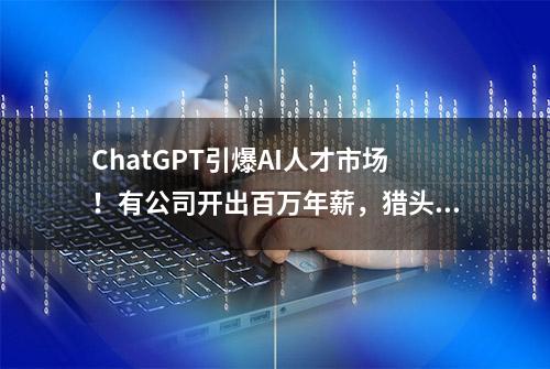 ChatGPT引爆AI人才市场！有公司开出百万年薪，猎头偏爱华为、百度员工