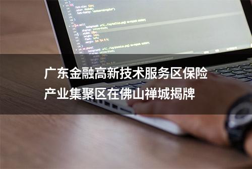 广东金融高新技术服务区保险产业集聚区在佛山禅城揭牌