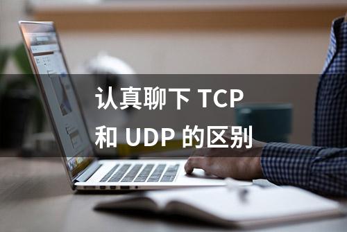 认真聊下 TCP 和 UDP 的区别