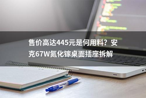 售价高达445元是何用料？安克67W氮化镓桌面插座拆解