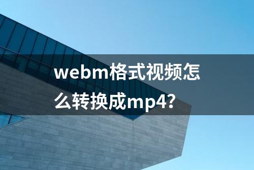 webm格式视频怎么转换成mp4？