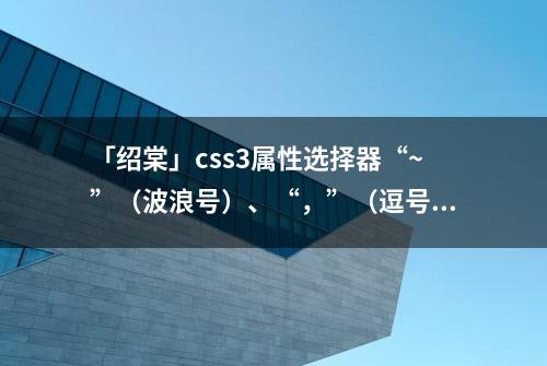 「绍棠」css3属性选择器“~”（波浪号）、“，”（逗号）、“+”