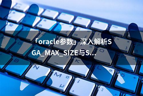 「oracle参数」深入解析SGA_MAX_SIZE与SGA_TARGET 区别和作用