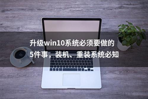 升级win10系统必须要做的5件事，装机、重装系统必知