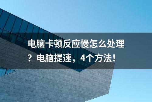 电脑卡顿反应慢怎么处理？电脑提速，4个方法！