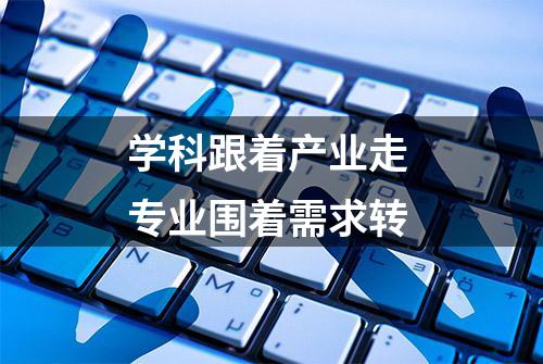 学科跟着产业走 专业围着需求转