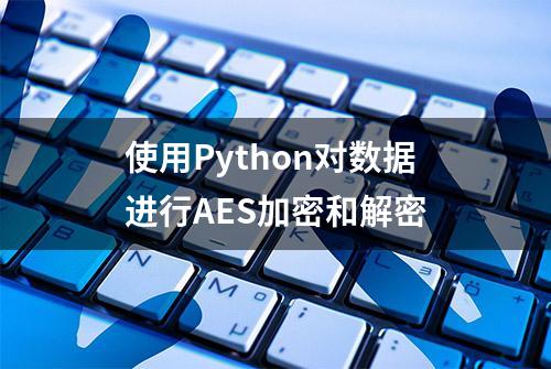 使用Python对数据进行AES加密和解密