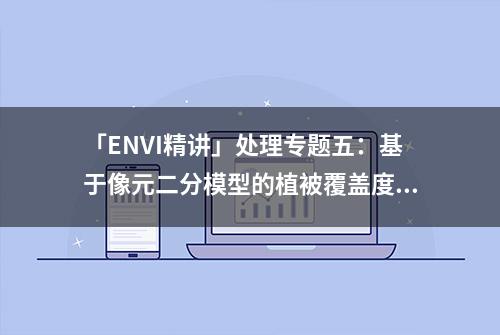 「ENVI精讲」处理专题五：基于像元二分模型的植被覆盖度反演