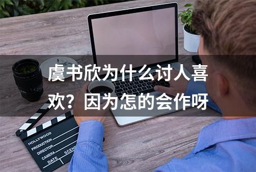 虞书欣为什么讨人喜欢？因为怎的会作呀