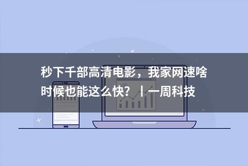 秒下千部高清电影，我家网速啥时候也能这么快？丨一周科技